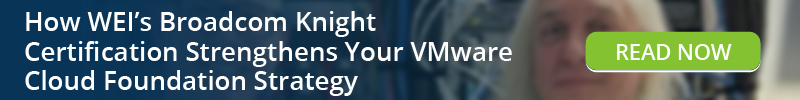 Read: How WEI's Broadcom Knight Certification Strengthens Your VMware Cloud Foundation Strategy